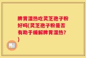 脾胃湿热吃灵芝孢子粉好吗(灵芝孢子粉是否有助于缓解脾胃湿热？)