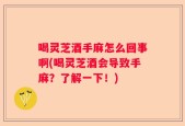 喝灵芝酒手麻怎么回事啊(喝灵芝酒会导致手麻？了解一下！)