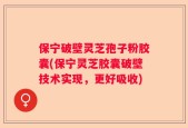 保宁破壁灵芝孢子粉胶囊(保宁灵芝胶囊破壁技术实现，更好吸收)
