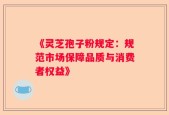 《灵芝孢子粉规定：规范市场保障品质与消费者权益》