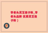 李老头灵芝孢子粉_李老头品牌 优质灵芝孢子粉 )