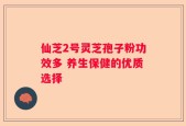 仙芝2号灵芝孢子粉功效多 养生保健的优质选择