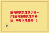 缅甸蜂窝灵芝多少钱一斤(缅甸生态灵芝亲民价，每斤大陆直邮！)