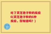吃了灵芝孢子粉的反应6(灵芝孢子粉的6种反应，你知道吗？)