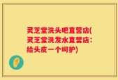 灵芝堂洗头吧直营店(灵芝堂洗发水直营店：给头皮一个呵护)