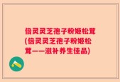 倍灵灵芝孢子粉姬松茸(倍灵灵芝孢子粉姬松茸——滋补养生佳品)