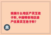 我国什么地区产灵芝孢子粉_中国哪些地区盛产优质灵芝孢子粉？