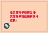 吃灵芝孢子粉脚出汗(灵芝孢子粉能缓解多汗症状)