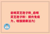 启明灵芝孢子粉_启明灵芝孢子粉：提升免疫力，增强健康活力)