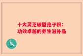 十大灵芝破壁孢子粉：功效卓越的养生滋补品
