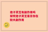 孢子灵芝有副作用吗 探究孢子灵芝是否存在较大副作用