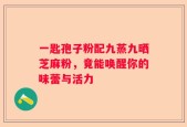 一匙孢子粉配九蒸九晒芝麻粉，竟能唤醒你的味蕾与活力