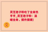 灵芝孢子粉吃了全身热乎乎_灵芝孢子粉：温暖全身，提升健康)