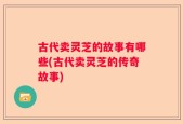 古代卖灵芝的故事有哪些(古代卖灵芝的传奇故事)