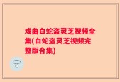 戏曲白蛇盗灵芝视频全集(白蛇盗灵芝视频完整版合集)