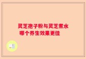 灵芝孢子粉与灵芝煮水 哪个养生效果更佳