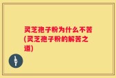 灵芝孢子粉为什么不苦(灵芝孢子粉的解苦之道)