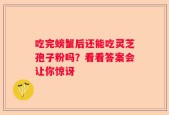 吃完螃蟹后还能吃灵芝孢子粉吗？看看答案会让你惊讶