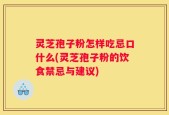 灵芝孢子粉怎样吃忌口什么(灵芝孢子粉的饮食禁忌与建议)
