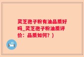 灵芝孢子粉有油品质好吗_灵芝孢子粉油质评价：品质如何？)