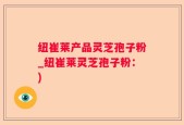 纽崔莱产品灵芝孢子粉_纽崔莱灵芝孢子粉：)