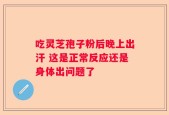 吃灵芝孢子粉后晚上出汗 这是正常反应还是身体出问题了