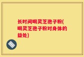 长时间喝灵芝孢子粉(喝灵芝孢子粉对身体的益处)