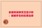 臣健利安牌灵芝孢子粉：健康养生的优质选择