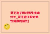灵芝孢子粉对男生有啥好处_灵芝孢子粉对男性健康的益处)