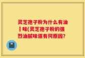 灵芝孢子粉为什么有油齁味(灵芝孢子粉的强烈油腻味道有何原因？