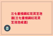 三七重楼藏红花灵芝泡酒(三七重楼藏红花灵芝浸泡成酒)