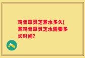 鸡骨草灵芝煮水多久(煮鸡骨草灵芝水需要多长时间？