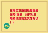 玉雕灵芝雕刻教程图解图片(图解：如何以玉雕技法雕刻出灵芝形状？)