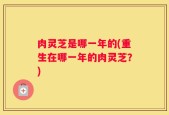 肉灵芝是哪一年的(重生在哪一年的肉灵芝？)