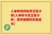 人参粉和阿胶灵芝孢子粉(人参粉与灵芝孢子粉：营养健康的完美结合)