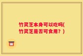竹灵芝本身可以吃吗(竹灵芝是否可食用？)