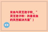 贫血与灵芝孢子粉_“灵芝孢子粉：改善贫血的天然解决方案”)