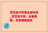 灵芝孢子粉要全部吃掉_灵芝孢子粉：全面摄取，尽享健康益处