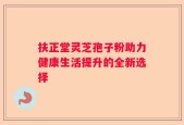 扶正堂灵芝孢子粉助力健康生活提升的全新选择