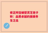 修正阿信破壁灵芝孢子粉：品质卓越的健康养生之选