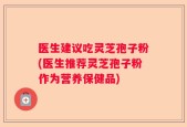 医生建议吃灵芝孢子粉(医生推荐灵芝孢子粉作为营养保健品)