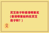 灵芝孢子粉香港哪里买(香港哪里能购买灵芝孢子粉？)