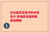 位元堂灵芝孢子粉价钱多少 影响其价格的因素有哪些