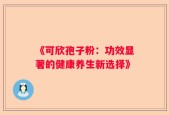 《可欣孢子粉：功效显著的健康养生新选择》