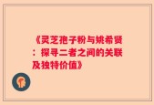 《灵芝孢子粉与姚希贤：探寻二者之间的关联及独特价值》