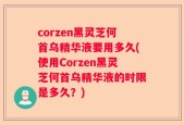 corzen黑灵芝何首乌精华液要用多久(使用Corzen黑灵芝何首乌精华液的时限是多久？)