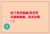 吃了灵芝喉痛(灵芝可以缓解喉痛，你试试看！)