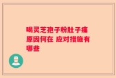 喝灵芝孢子粉肚子痛 原因何在 应对措施有哪些