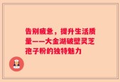 告别疲惫，提升生活质量——大金湖破壁灵芝孢子粉的独特魅力