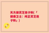 天方健灵芝孢子粉(「健康卫士：纯正灵芝孢子粉」)